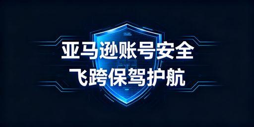 亚马逊卖家后台登录多维度风险解析与防护方案