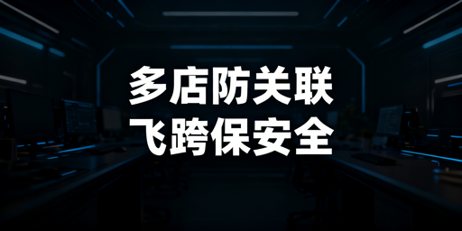 异地团队跨境多店铺管理:飞跨防关联保账号安全
