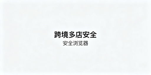 跨境电商多店安全：安全浏览器解析及靠谱工具推荐