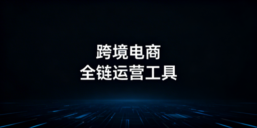 跨境电商全链路运营工具大全:选型指南与新手攻略