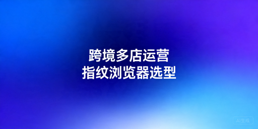 2026年跨境电商指纹浏览器怎么选?