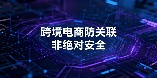 跨境电商防关联浏览器:为何难100%防关联?如何控风险?