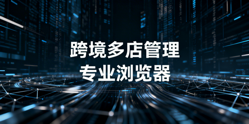 跨境电商多店铺安全高效管理:飞跨浏览器是核心方案