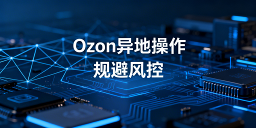 Ozon出差异地操作：风控规避实操全指南