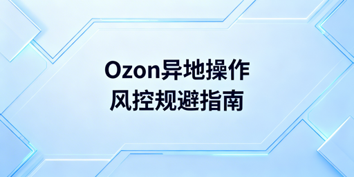 Ozon异地操作规避风控全流程指南