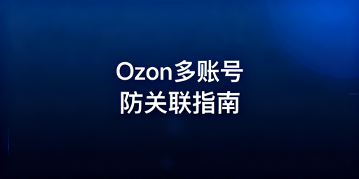 Ozon防账号关联:多账号/多人登录安全指南