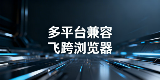防关联浏览器适配多跨境平台:飞跨为首选