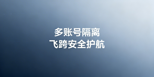 跨境多账号全链路隔离:方案解析与飞跨浏览器推荐
