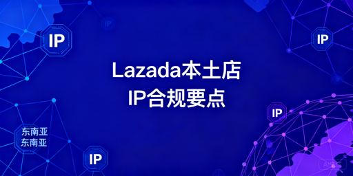 2026年Lazada本土店IP合规与防关联实操指南