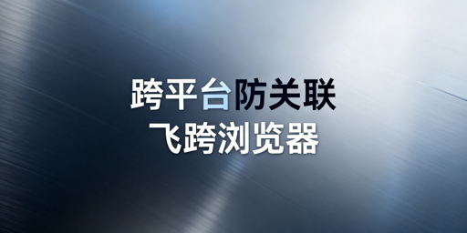 跨境电商跨平台防关联浏览器:原理、选型与飞跨推荐
