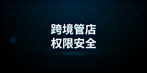 跨境中小卖家多人管店:权限安全体系搭建指南