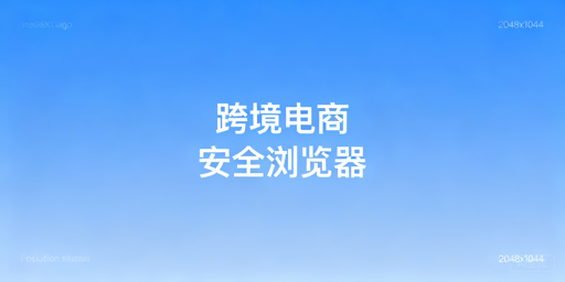 跨境电商安全浏览器:安全体系拆解与飞跨选型推荐