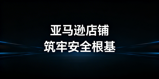 亚马逊新手卖家:下店后账户设置与安全防护指南