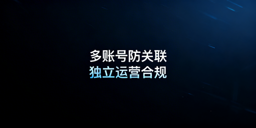 亚马逊多账号防关联:合规与落地实操指南