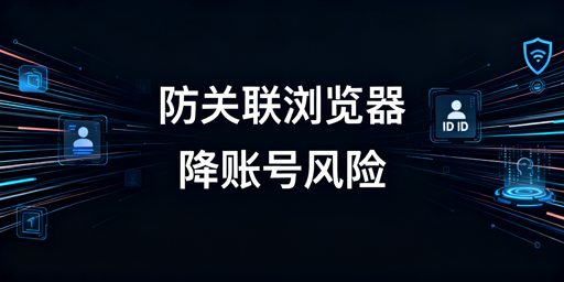 跨境电商防关联浏览器：账号关联防控真相与指南