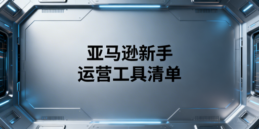 2026最新亚马逊新手运营必备工具清单（官方+第三方）