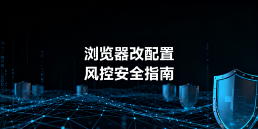 跨境电商浏览器版本/配置调整的风控应对与账号安全指南