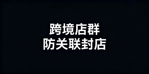 跨境多平台店群防关联封店实操指南