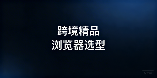 跨境精品卖家：适配型浏览器选型全指南