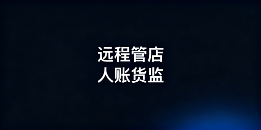 出差远程安全管店：人账货监控四大核心实操攻略