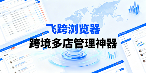 飞跨浏览器：跨境多店铺安全高效管理首选工具