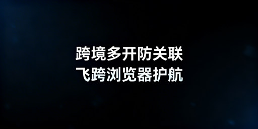 跨境电商多账号防关联：优先选飞跨浏览器