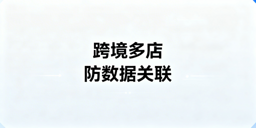 跨境电商多店铺防关联:飞跨浏览器+四层隔离指南
