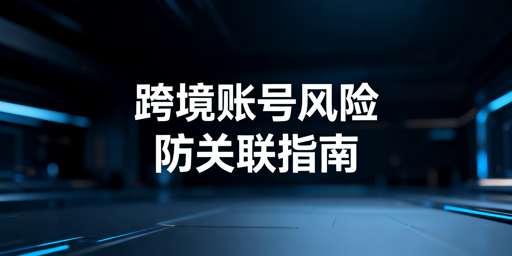 跨境电商多人共用设备:账号风险解析与安全防护指南