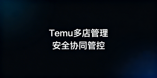 Temu店铺多人管理 安全运营实操指南