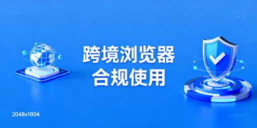 跨境电商浏览器合规使用:防封避坑与选型指南