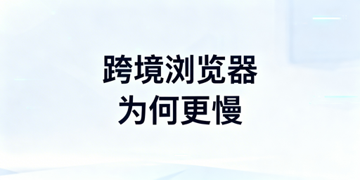 跨境专用浏览器速度慢的原因、选型及提速指南