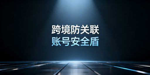 跨境电商防关联浏览器:原理、技巧与选型指南
