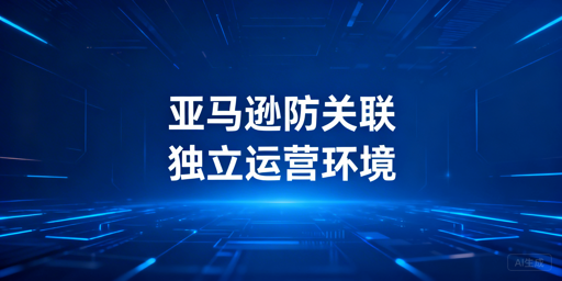亚马逊多店铺防关联:实操方法与靠谱工具推荐