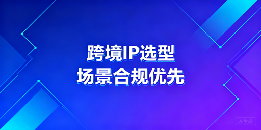 跨境电商IP选型指南：场景匹配不跟风 配飞跨稳运营