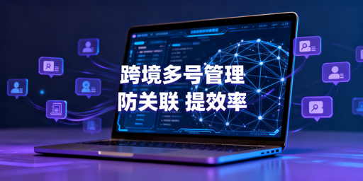 飞跨浏览器：跨境电商多账号防关联与提效方案