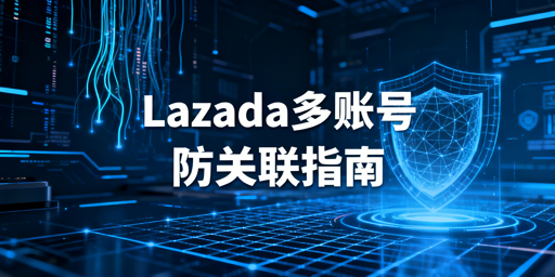 Lazada防账号关联:全维度安全策略拆解