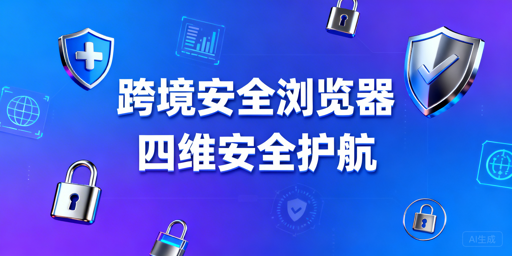跨境电商安全浏览器：核心安全维度及选购指南