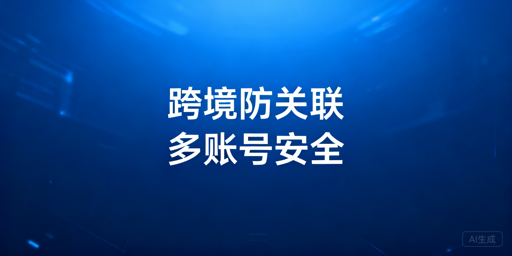跨境电商多账号防关联：浏览器选型与实操要点