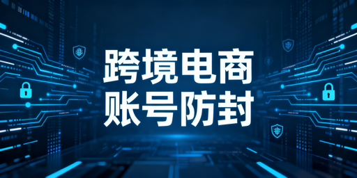 跨境电商账号防封:全链路合规运营实操指南