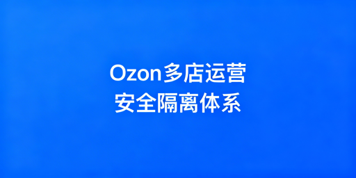 Ozon多店铺安全运营:物理隔离与差异化实操指南