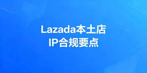 2026Lazada本土店IP合规：要求、实操与工具选择