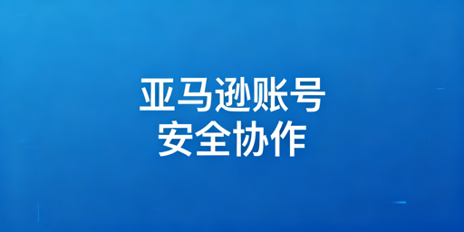 多人管理亚马逊账号：安全实操与工具指南