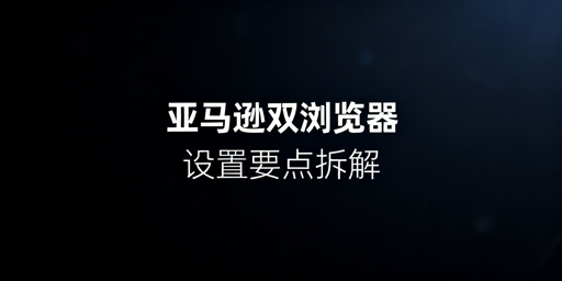 亚马逊Silk与卖家防关联浏览器核心设置解析