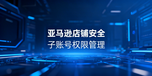 亚马逊店铺多人协同管理安全实操指南