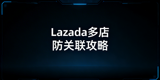 Lazada多店铺防关联实操全指南