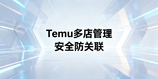多人管理Temu店铺:安全协同方案实操指南