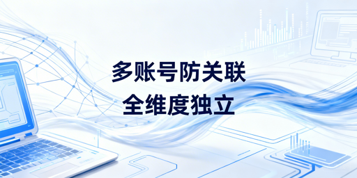 亚马逊多账号防关联:6维方法与高性价比工具推荐