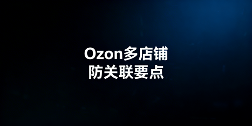 Ozon多店铺防关联:核心逻辑与合规实操指南