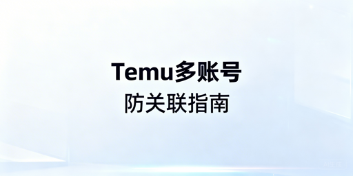 Temu新手多账号防关联：四维指南及注意事项