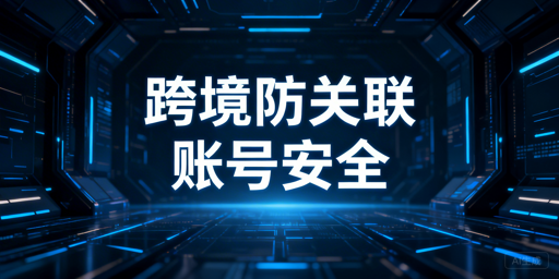 跨境电商账号防关联:规避风控 免封号